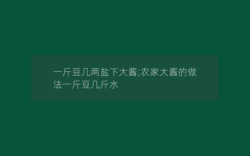 一斤豆几两盐下大酱;农家大酱的做法一斤豆几斤水