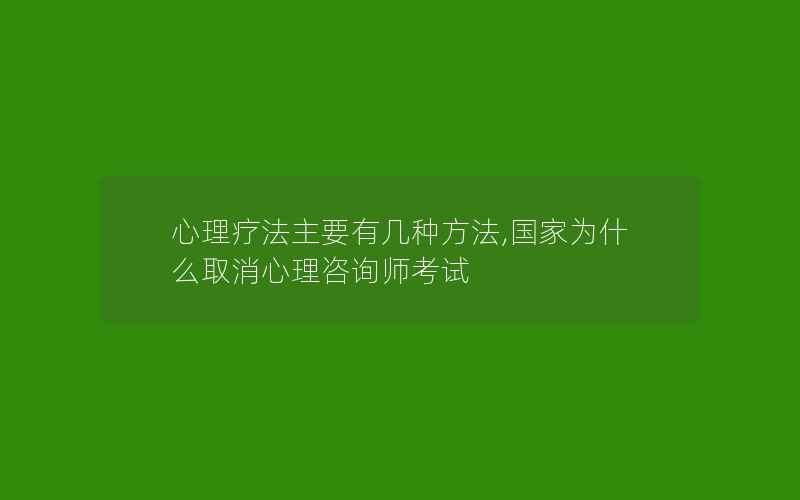 心理疗法主要有几种方法,国家为什么取消心理咨询师考试