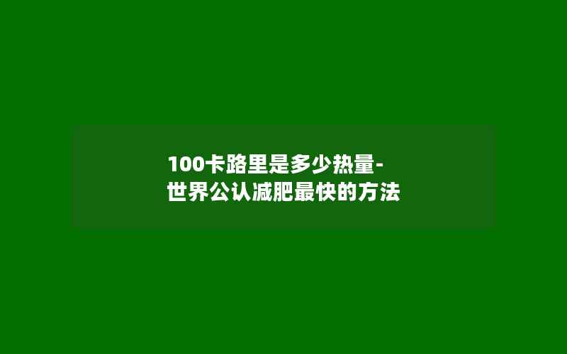 100卡路里是多少热量-世界公认减肥最快的方法