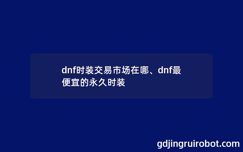 dnf时装交易市场在哪、dnf最便宜的永久时装