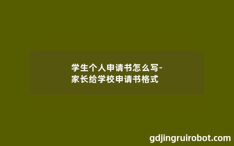 学生个人申请书怎么写-家长给学校申请书格式