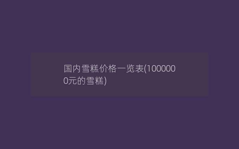 国内雪糕价格一览表(1000000元的雪糕)