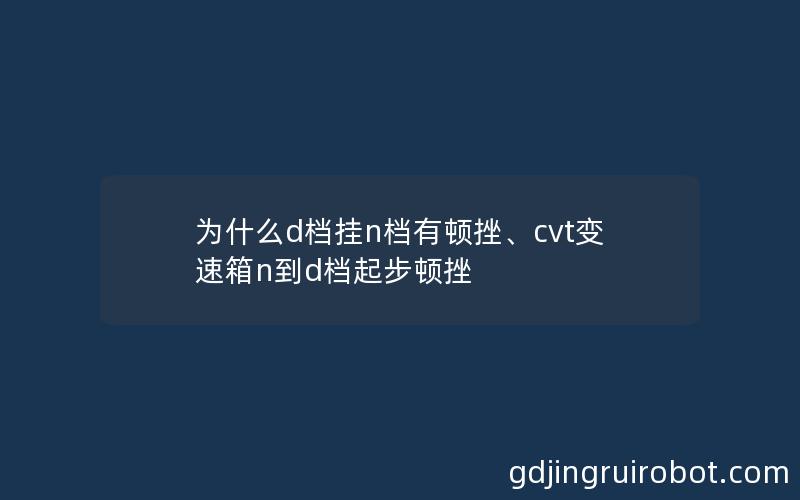 为什么d档挂n档有顿挫、cvt变速箱n到d档起步顿挫