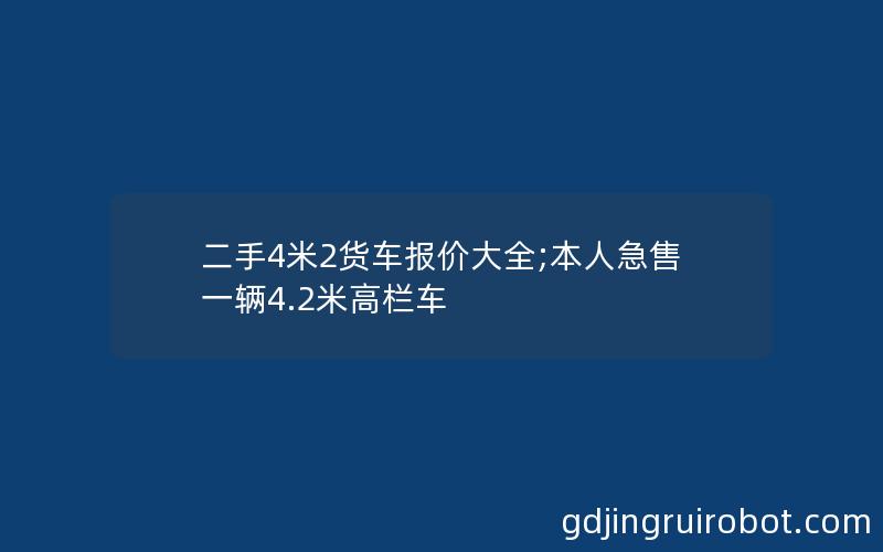 二手4米2货车报价大全;本人急售一辆4.2米高栏车