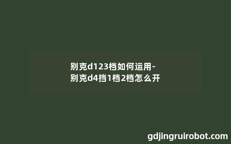 别克d123档如何运用-别克d4挡1档2档怎么开