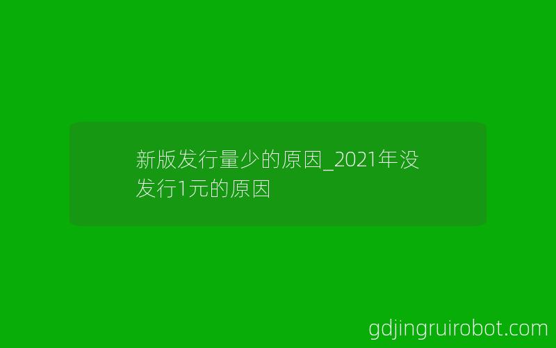 新版发行量少的原因_2021年没发行1元的原因