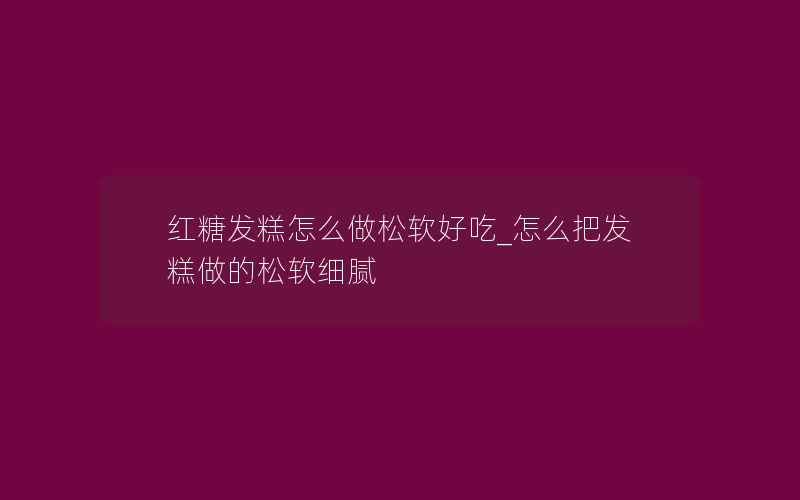 红糖发糕怎么做松软好吃_怎么把发糕做的松软细腻