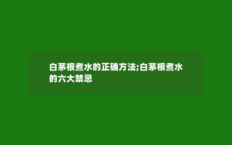 白茅根煮水的正确方法;白茅根煮水的六大禁忌