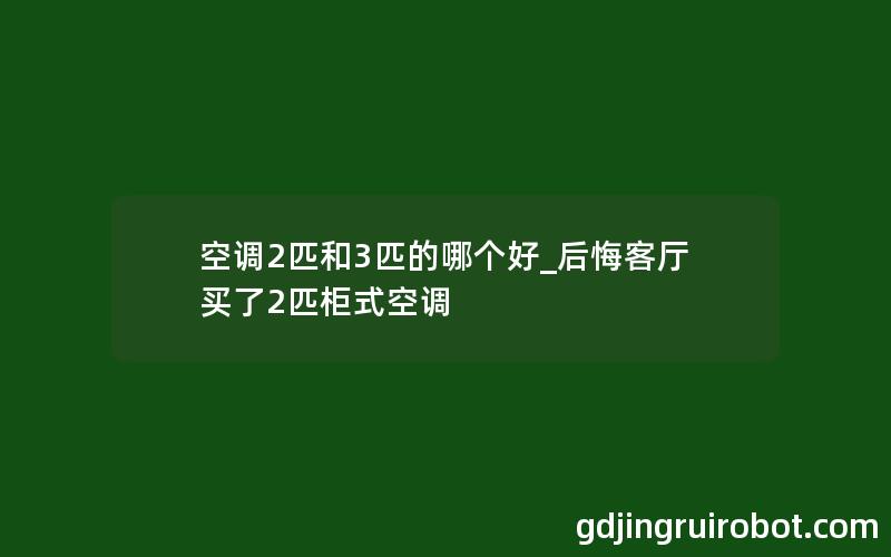 空调2匹和3匹的哪个好_后悔客厅买了2匹柜式空调