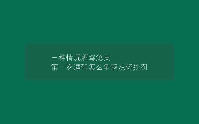 三种情况酒驾免责 第一次酒驾怎么争取从轻处罚