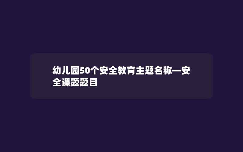 幼儿园50个安全教育主题名称—安全课题题目