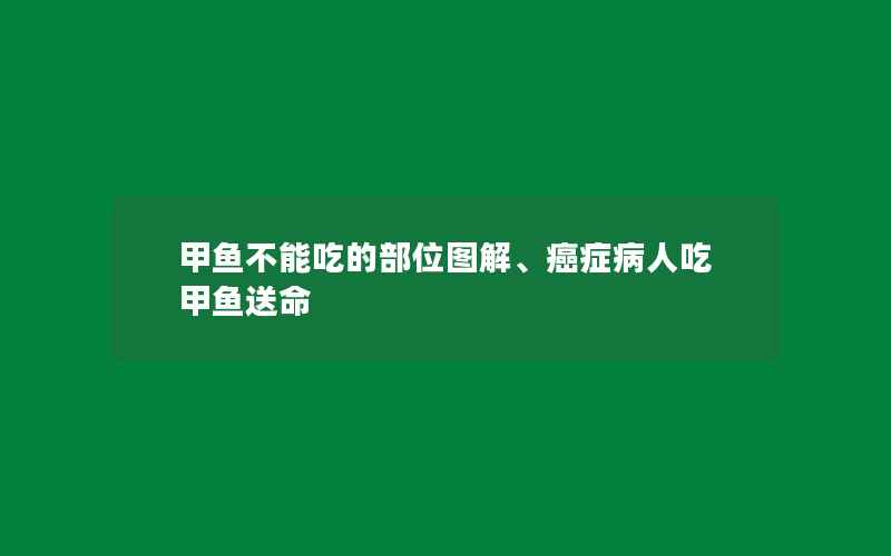 甲鱼不能吃的部位图解、癌症病人吃甲鱼送命