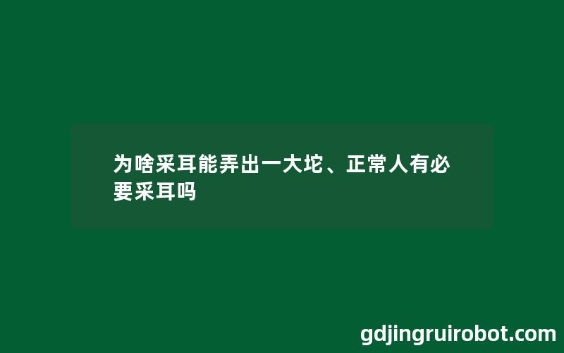 为啥采耳能弄出一大坨、正常人有必要采耳吗