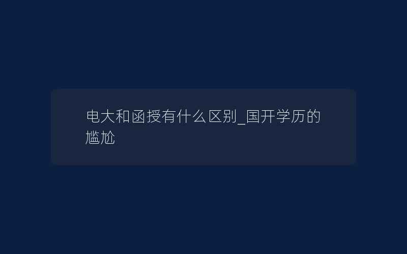 电大和函授有什么区别_国开学历的尴尬