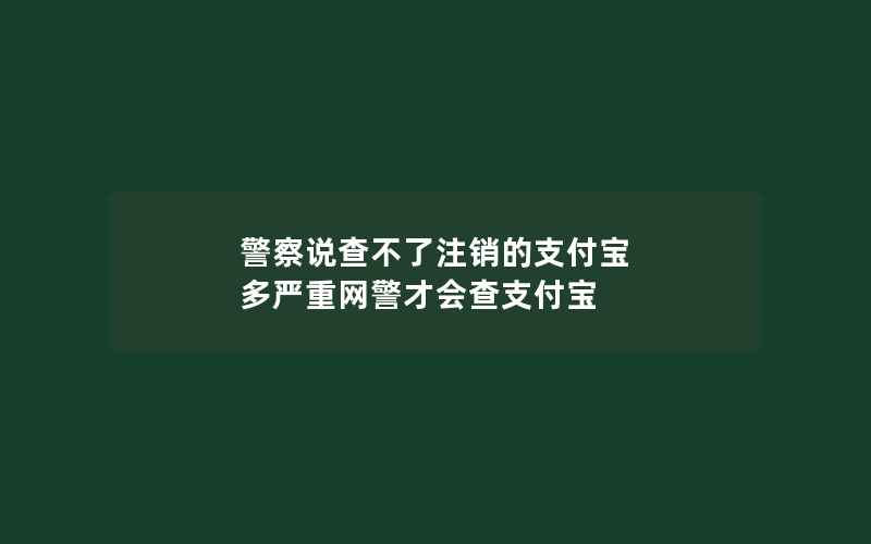 警察说查不了注销的支付宝 多严重网警才会查支付宝