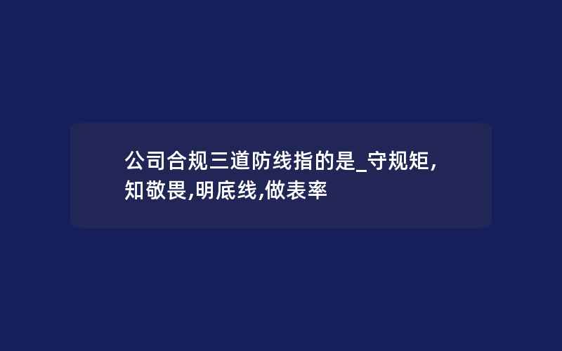 公司合规三道防线指的是_守规矩,知敬畏,明底线,做表率