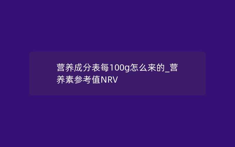 营养成分表每100g怎么来的_营养素参考值NRV