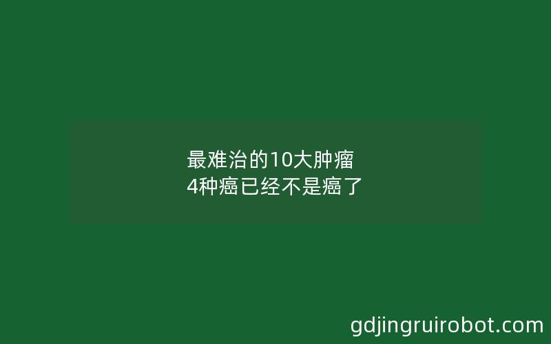 最难治的10大肿瘤 4种癌已经不是癌了