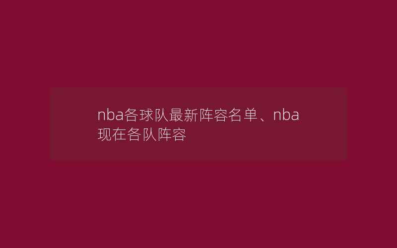 nba各球队最新阵容名单、nba现在各队阵容