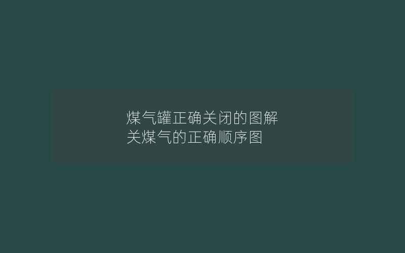 煤气罐正确关闭的图解 关煤气的正确顺序图