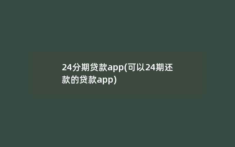 24分期贷款app(可以24期还款的贷款app)