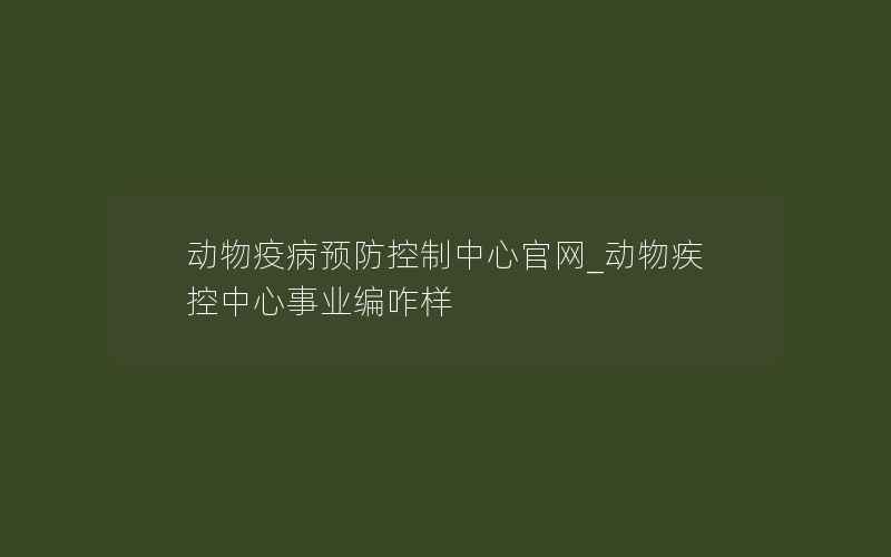 动物疫病预防控制中心官网_动物疾控中心事业编咋样