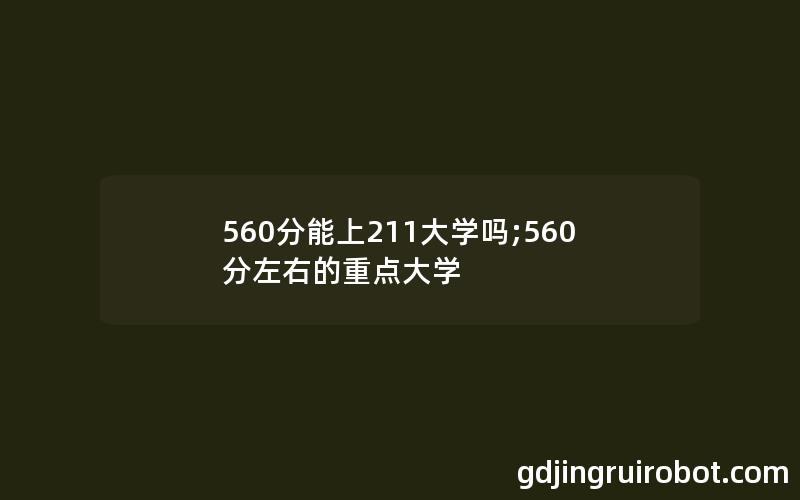 560分能上211大学吗;560分左右的重点大学