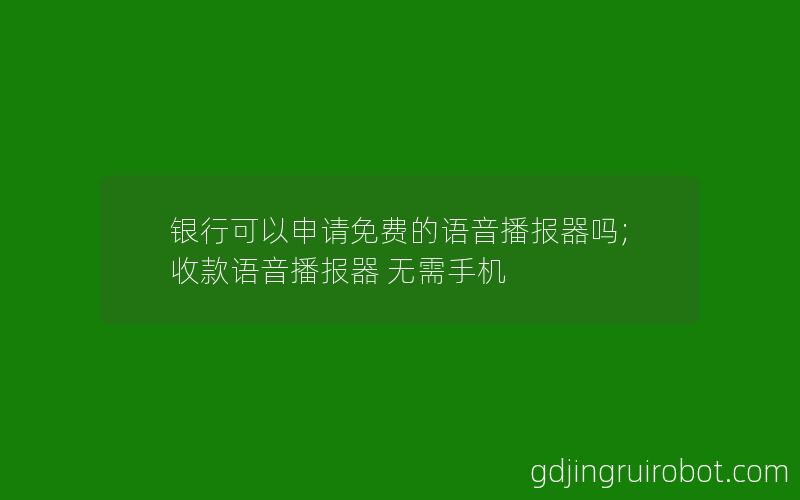 银行可以申请免费的语音播报器吗;收款语音播报器 无需手机