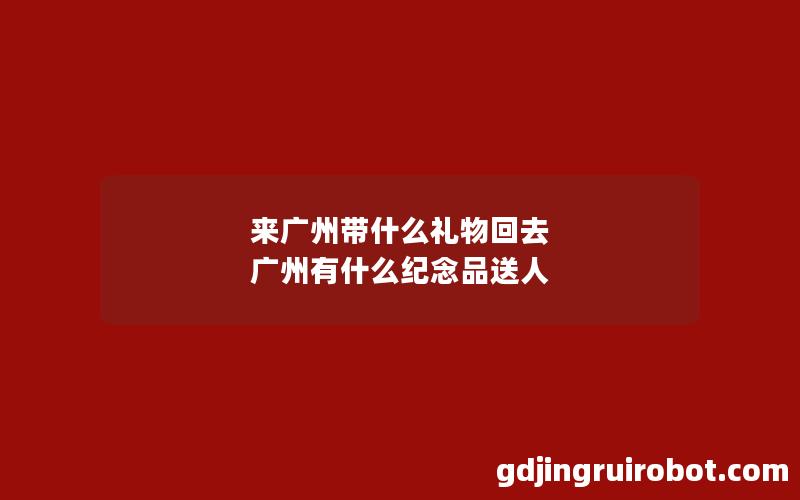 来广州带什么礼物回去 广州有什么纪念品送人