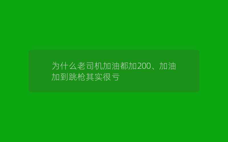 为什么老司机加油都加200、加油加到跳枪其实很亏