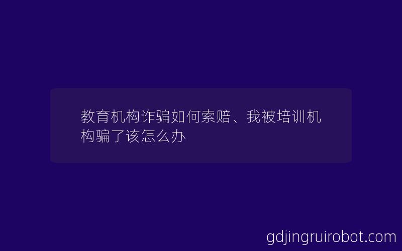 教育机构诈骗如何索赔、我被培训机构骗了该怎么办