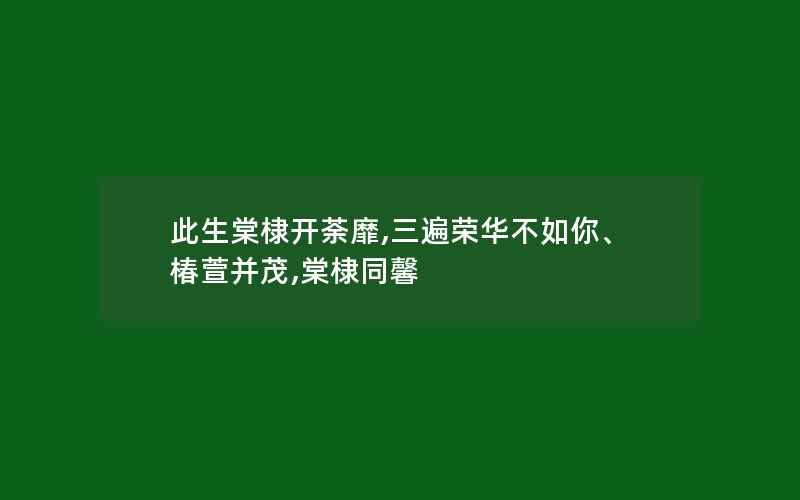 此生棠棣开荼靡,三遍荣华不如你、椿萱并茂,棠棣同馨