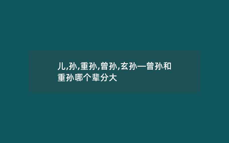 儿,孙,重孙,曾孙,玄孙—曾孙和重孙哪个辈分大