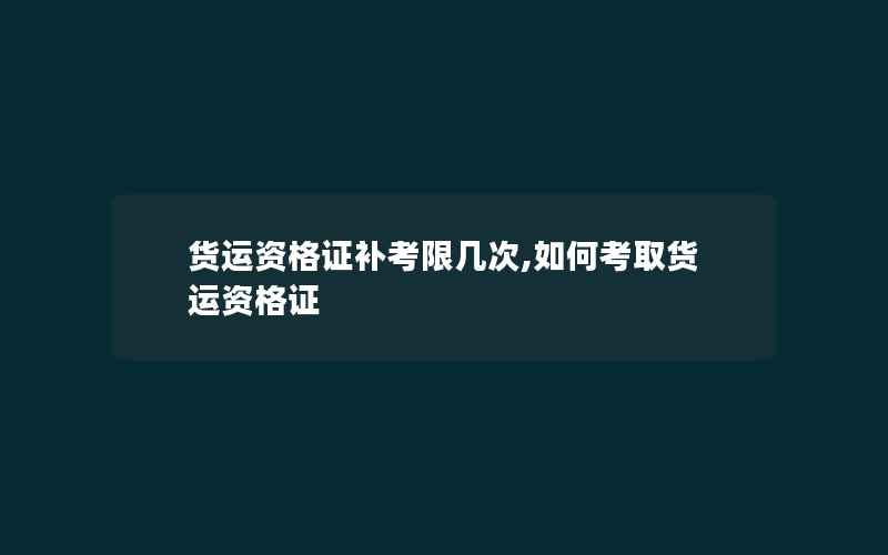 货运资格证补考限几次,如何考取货运资格证