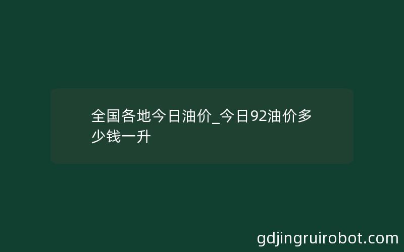 全国各地今日油价_今日92油价多少钱一升