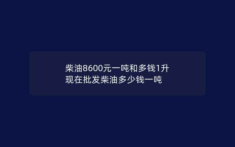 柴油8600元一吨和多钱1升 现在批发柴油多少钱一吨