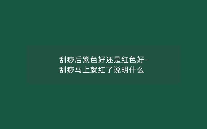 刮痧后紫色好还是红色好-刮痧马上就红了说明什么