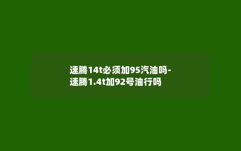 速腾14t必须加95汽油吗-速腾1.4t加92号油行吗