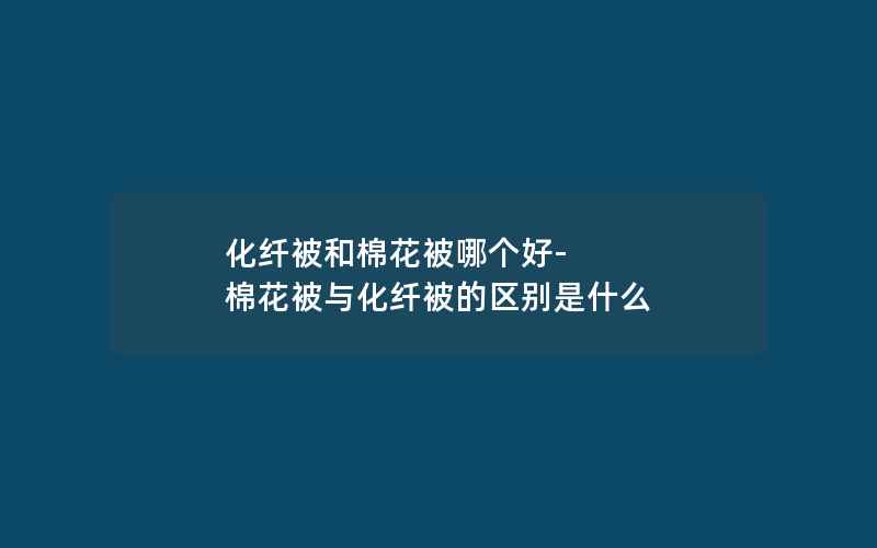 化纤被和棉花被哪个好-棉花被与化纤被的区别是什么