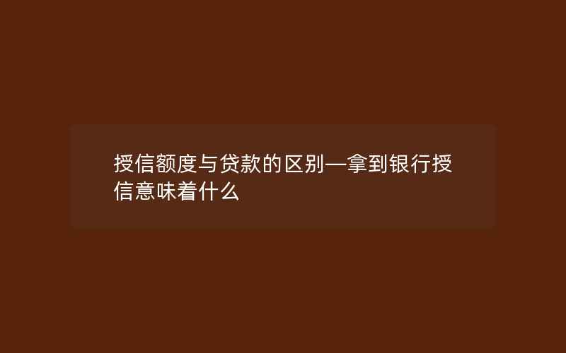 授信额度与贷款的区别—拿到银行授信意味着什么