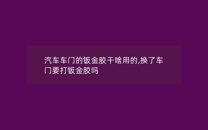 汽车车门的钣金胶干啥用的,换了车门要打钣金胶吗