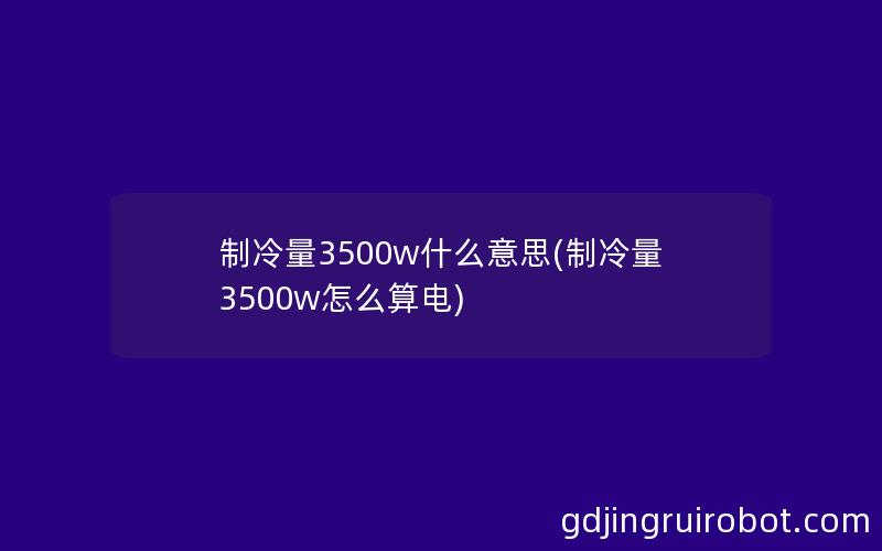 制冷量3500w什么意思(制冷量3500w怎么算电)