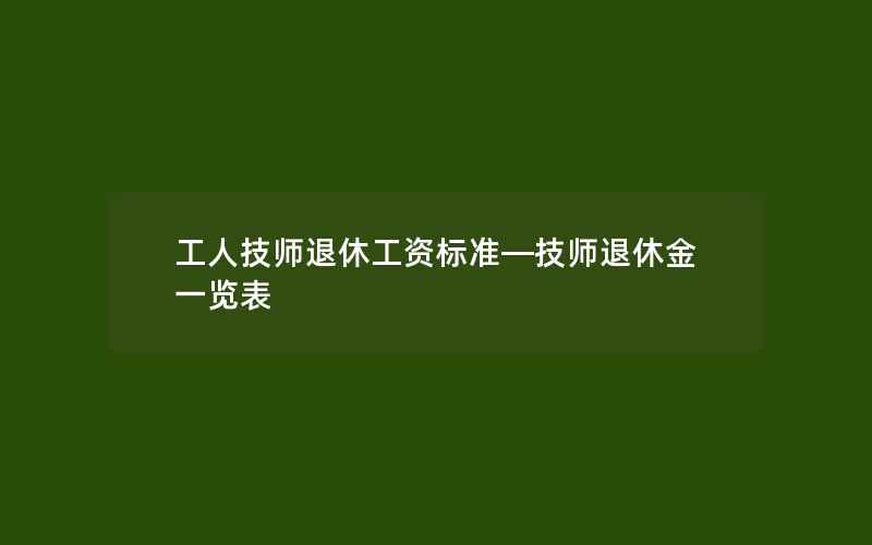 工人技师退休工资标准—技师退休金一览表