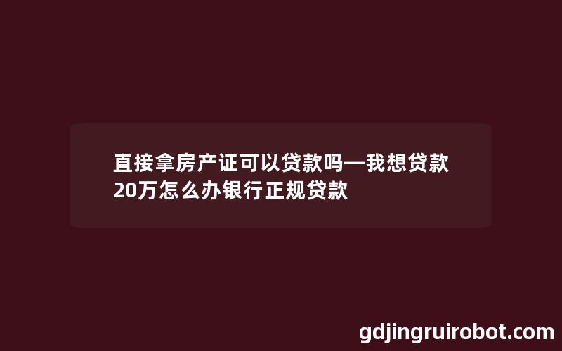 直接拿房产证可以贷款吗—我想贷款20万怎么办银行正规贷款