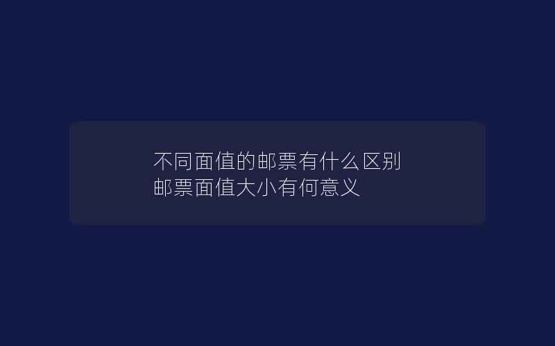 不同面值的邮票有什么区别 邮票面值大小有何意义