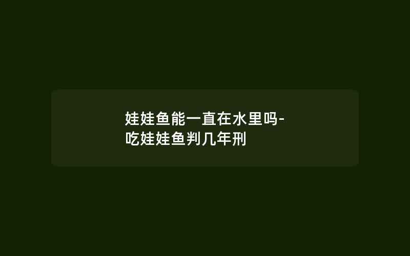 娃娃鱼能一直在水里吗-吃娃娃鱼判几年刑