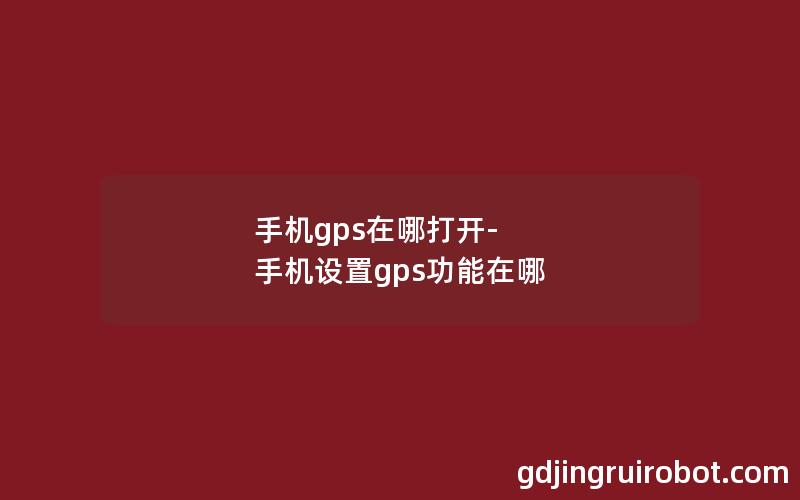 手机gps在哪打开-手机设置gps功能在哪