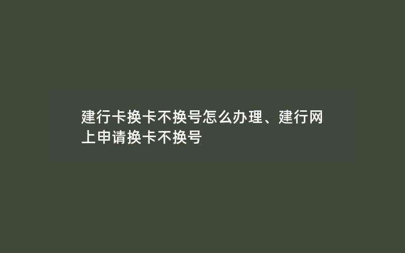 建行卡换卡不换号怎么办理、建行网上申请换卡不换号