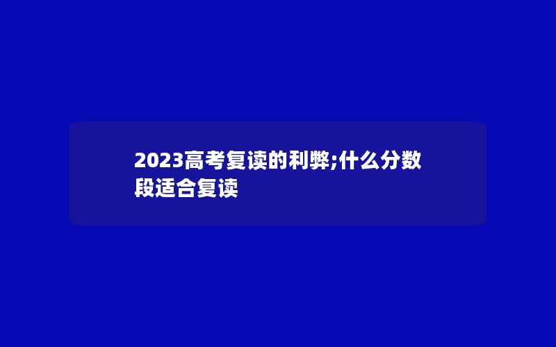 2023高考复读的利弊;什么分数段适合复读