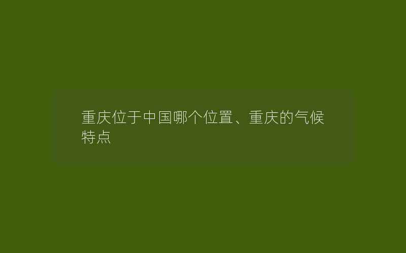 重庆位于中国哪个位置、重庆的气候特点